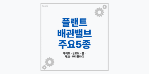 플랜트 배관 주요 밸브 5종 특징 및 구조 비교 가이드 썸네일