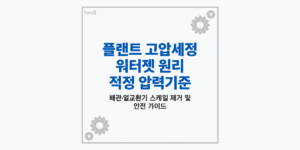 플랜트 배관 및 열교환기 세정용 고압세정 워터젯 작업 및 압력 기준 요약