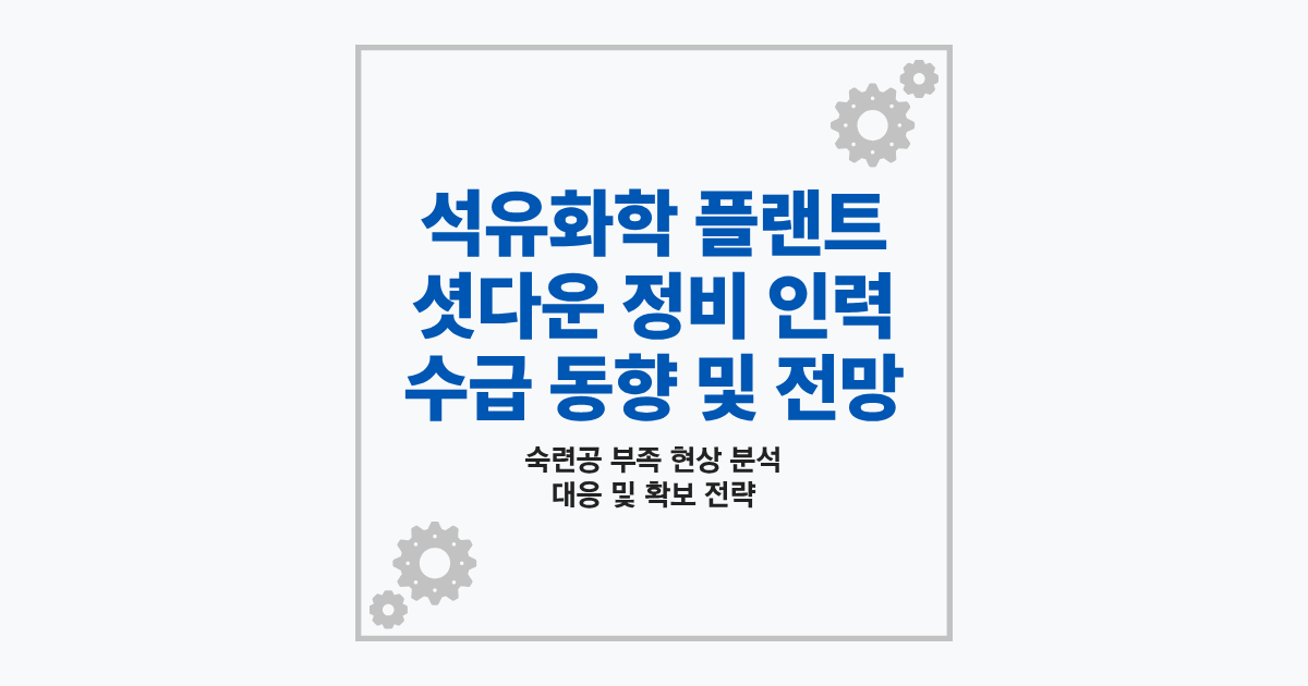 정유 석유화학 플랜트 셧다운 정비 인력 수급 동향 및 현장 대책 점검
