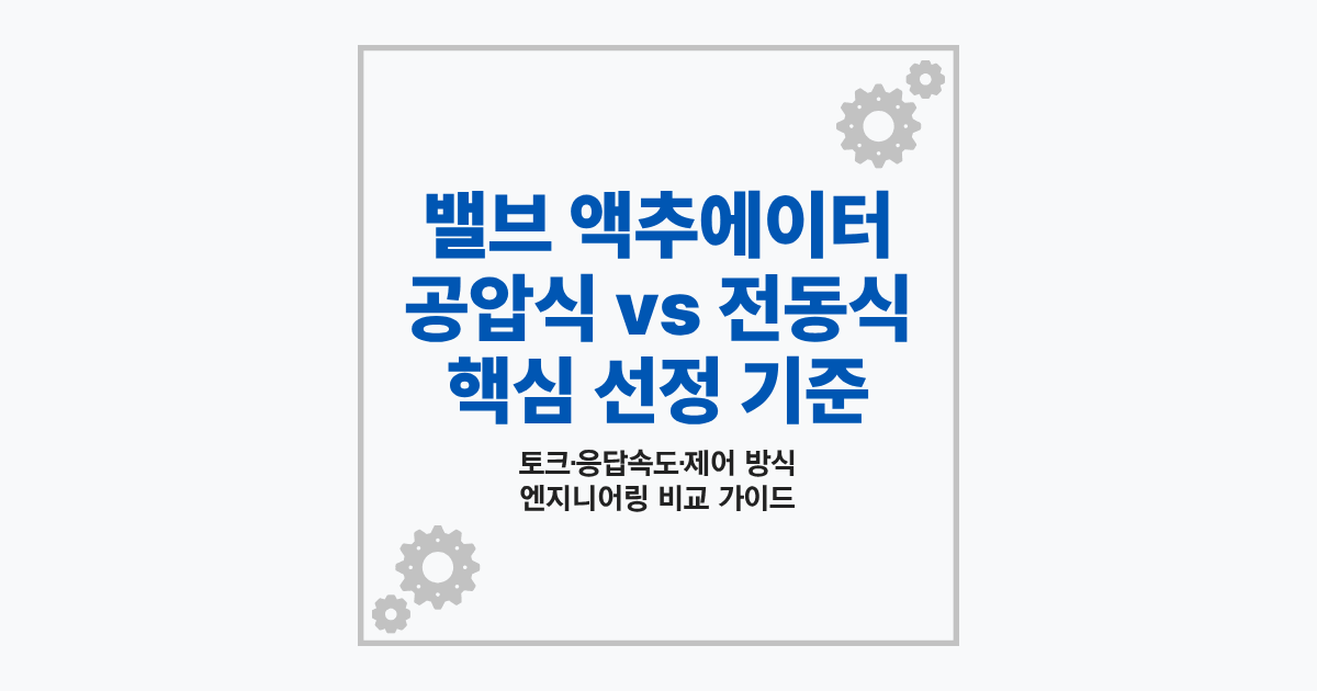 밸브 액추에이터 종류 및 공압식 전동식 선정 기준 비교